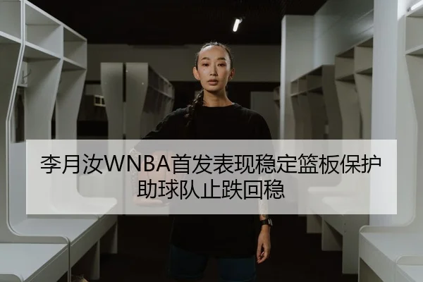 李月汝WNBA首发表现稳定篮板保护助球队止跌回稳