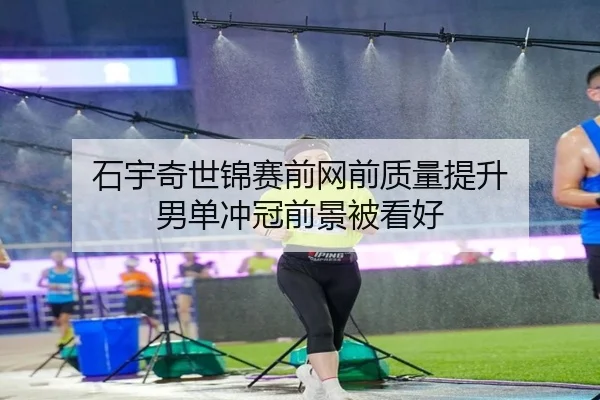 石宇奇世锦赛前网前质量提升 男单冲冠前景被看好