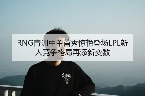 RNG青训中单首秀惊艳登场LPL新人竞争格局再添新变数