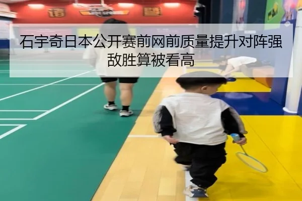 石宇奇日本公开赛前网前质量提升对阵强敌胜算被看高