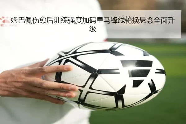 姆巴佩伤愈后训练强度加码皇马锋线轮换悬念全面升级