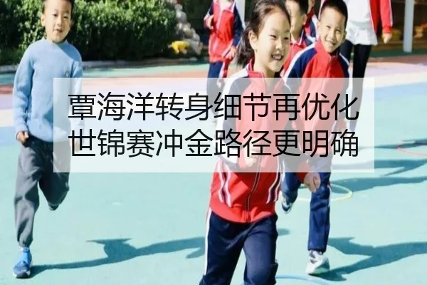 覃海洋转身细节再优化 世锦赛冲金路径更明确