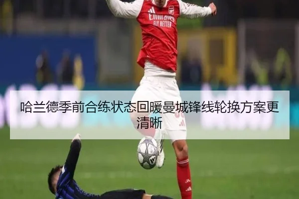 哈兰德季前合练状态回暖曼城锋线轮换方案更清晰