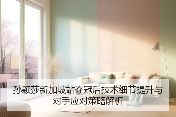 孙颖莎新加坡站夺冠后技术细节提升与对手应对策略解析