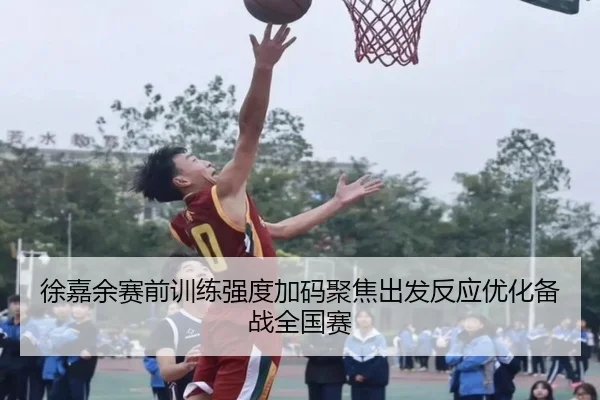 徐嘉余赛前训练强度加码聚焦出发反应优化备战全国赛