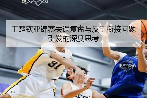 王楚钦亚锦赛失误复盘与反手衔接问题引发的深度思考